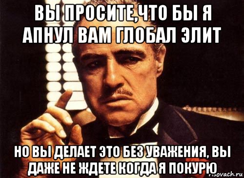 вы просите,что бы я апнул вам глобал элит но вы делает это без уважения, вы даже не ждете когда я покурю, Мем крестный отец