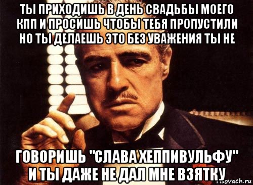 ты приходишь в день свадьбы моего кпп и просишь чтобы тебя пропустили но ты делаешь это без уважения ты не говоришь "слава хеппивульфу" и ты даже не дал мне взятку, Мем крестный отец