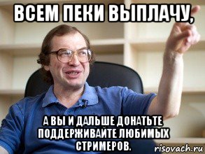 всем пеки выплачу, а вы и дальше донатьте поддерживайте любимых стримеров., Мем Мавроди