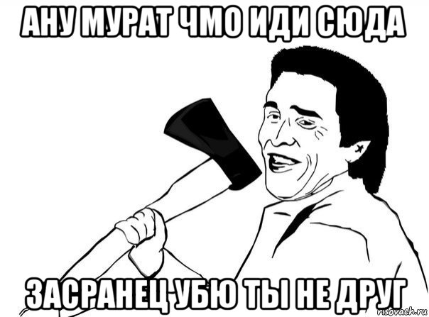 ану мурат чмо иди сюда засранец убю ты не друг