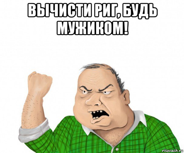 вычисти риг, будь мужиком! , Мем мужик