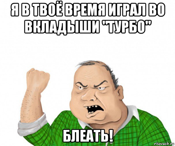 я в твоё время играл во вкладыши "турбо" блеать!, Мем мужик