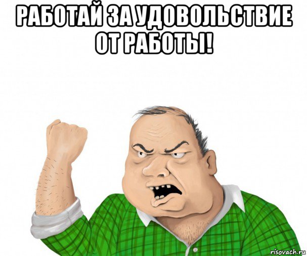 работай за удовольствие от работы! , Мем мужик