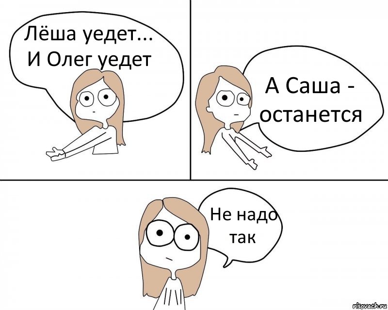 Лёша уедет...
И Олег уедет А Саша - останется Не надо так, Комикс Не надо так