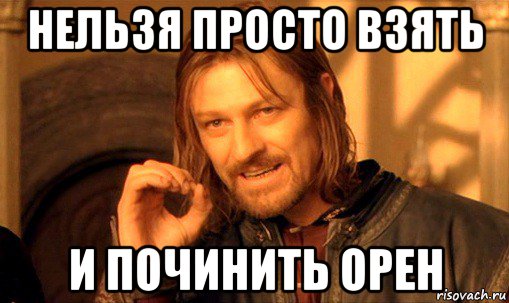 нельзя просто взять и починить орен, Мем Нельзя просто так взять и (Боромир мем)