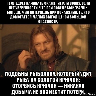 не следует начинать сражение или войну, если нет уверенности, что при победе выиграешь больше, чем потеряешь при поражении. те, кто домогается малых выгод ценой большой опасности, подобны рыболову, который удит рыбу на золотой крючок: оторвись крючок — никакая добыча не возместит потери., Мем Нельзя просто взять