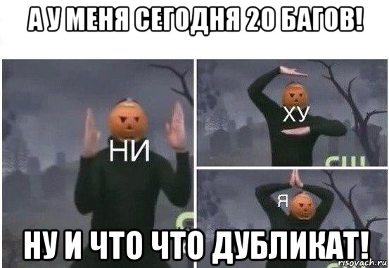 а у меня сегодня 20 багов! ну и что что дубликат!, Мем  Ни ху Я