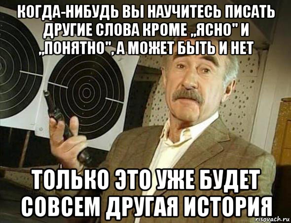 когда-нибудь вы научитесь писать другие слова кроме ,,ясно" и ,,понятно", а может быть и нет только это уже будет совсем другая история