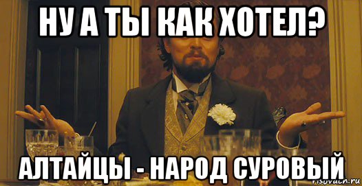 ну а ты как хотел? алтайцы - народ суровый, Мем   Ну а чего вы хотели-то