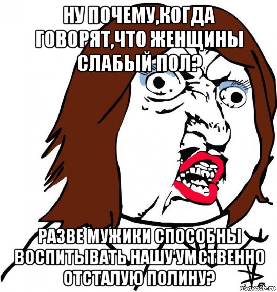 ну почему,когда говорят,что женщины слабый пол? разве мужики способны воспитывать нашу умственно отсталую полину?, Мем Ну почему (девушка)