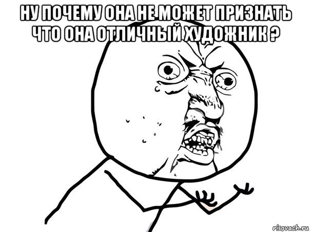 ну почему она не может признать что она отличный художник ? , Мем Ну почему (белый фон)