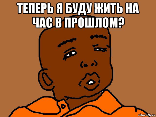 теперь я буду жить на час в прошлом? 