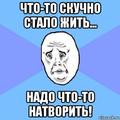 Картинки что то скучно стало жить надо что то натворить