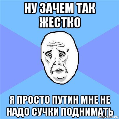 ну зачем так жестко я просто путин мне не надо сучки поднимать, Мем Okay face