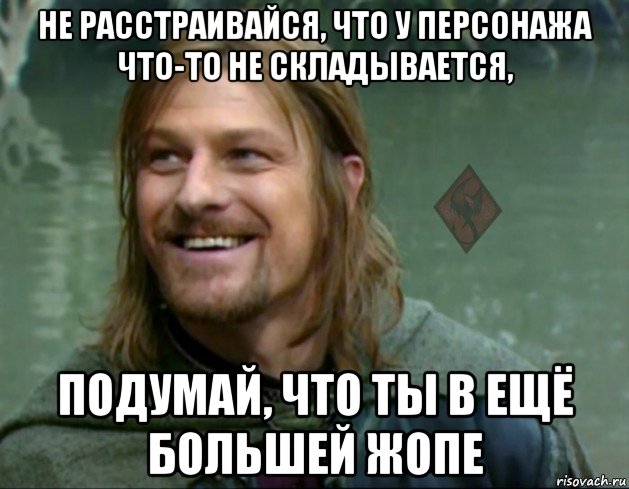 не расстраивайся, что у персонажа что-то не складывается, подумай, что ты в ещё большей жопе, Мем ОР Тролль Боромир