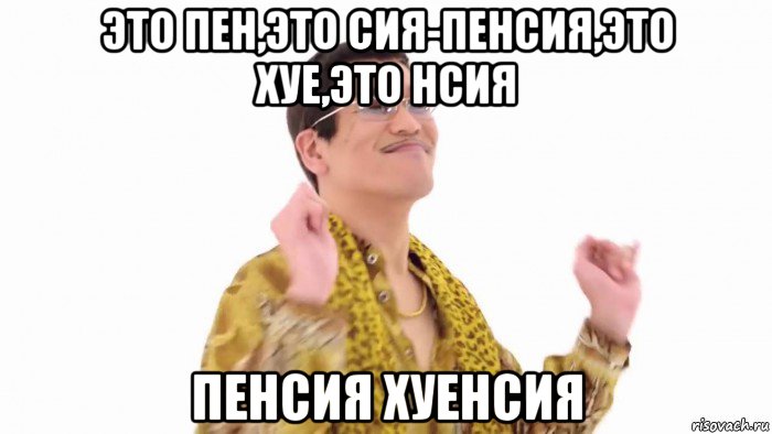 это пен,это сия-пенсия,это хуе,это нсия пенсия хуенсия