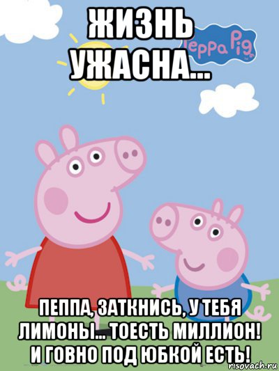 жизнь ужасна... пеппа, заткнись, у тебя лимоны... тоесть миллион! и говно под юбкой есть!, Мем  Пеппа и Джордж