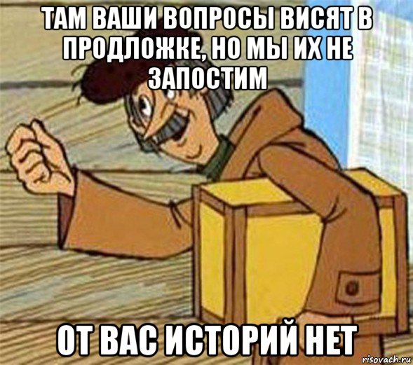 там ваши вопросы висят в продложке, но мы их не запостим от вас историй нет