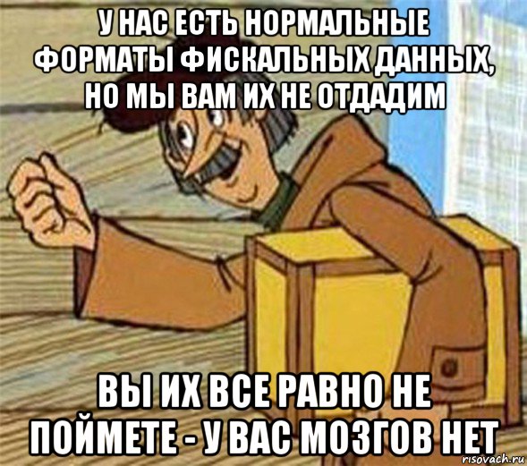 у нас есть нормальные форматы фискальных данных, но мы вам их не отдадим вы их все равно не поймете - у вас мозгов нет, Мем Почтальон Печкин