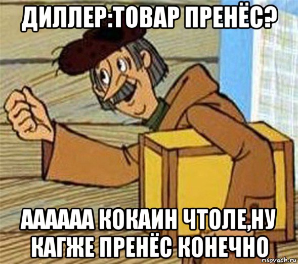 диллер:товар пренёс? аааааа кокаин чтоле,ну кагже пренёс конечно