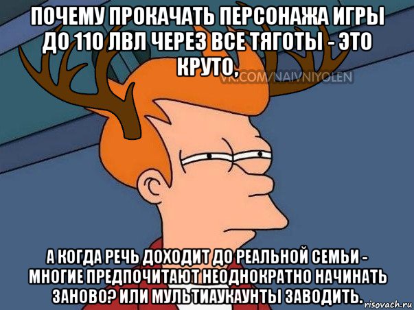 почему прокачать персонажа игры до 110 лвл через все тяготы - это круто, а когда речь доходит до реальной семьи - многие предпочитают неоднократно начинать заново? или мультиаукаунты заводить., Мем  Подозрительный олень