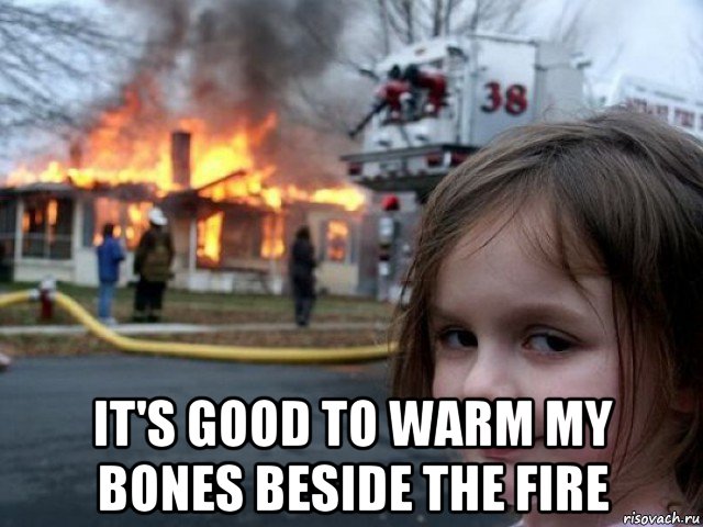  it's good to warm my bones beside the fire, Мем Поджигательница