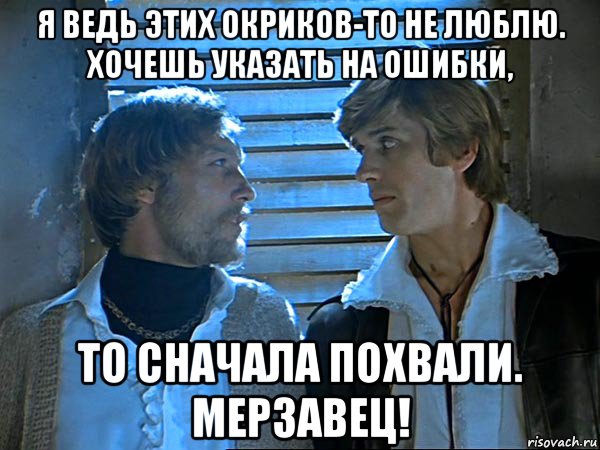 Я ведь дал. Если хочешь указать на ошибки то сначала похвали мерзавец. Сначала похвали мерзавец. Хочешь поругать сначала похвали. Прежде чем ругать похвали.