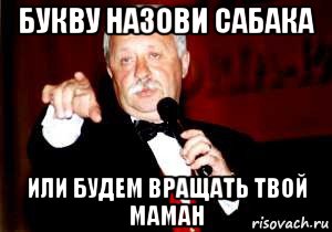 букву назови сабака или будем вращать твой маман