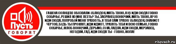 Гашена Солнцеве обозвали-Ублюдок, мать твою, а ну иди сюда говно собачье, решил ко мне лезть? Ты, засранец вонючий, мать твою, а? Ну иди сюда, попробуй меня трахнуть, я тебя сам трахну ублюдок, онанист чертов, будь ты проклят, иди идиот, трахать тебя и всю семью, говно собачье, жлоб вонючий, дерьмо, сука, падла, иди сюда, мерзавец, негодяй, гад, иди сюда ты - говно, ЖОПА!, Комикс   пусть говорят