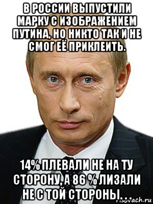 в россии выпустили марку с изображением путина, но никто так и не смог её приклеить. 14% плевали не на ту сторону, а 86 % лизали не с той стороны. . .