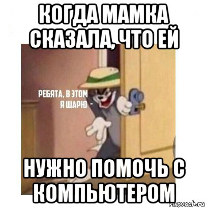 когда мамка сказала, что ей нужно помочь с компьютером, Мем Ребята я в этом шарю