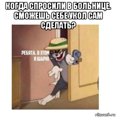 когда спросили в больнице. сможешь себе укол сам сделать? , Мем Ребята я в этом шарю