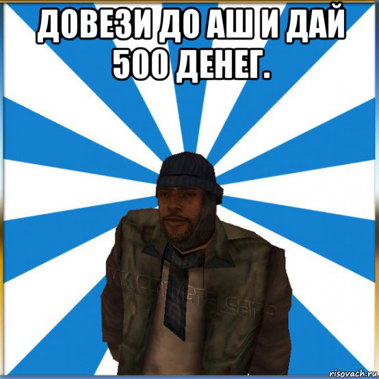 довези до аш и дай 500 денег. 