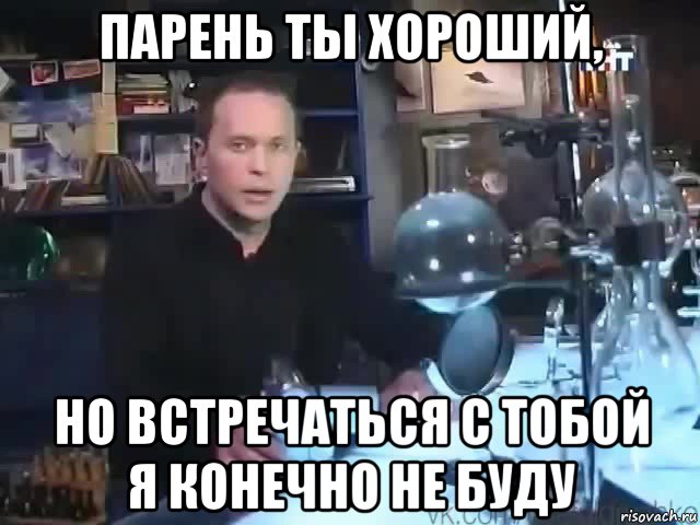 парень ты хороший, но встречаться с тобой я конечно не буду, Мем Сильное заявление