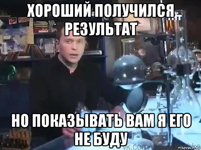 хороший получился результат но показывать вам я его не буду, Мем Сильное заявление