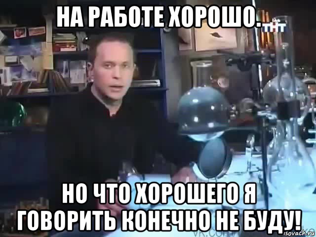 на работе хорошо но что хорошего я говорить конечно не буду!, Мем