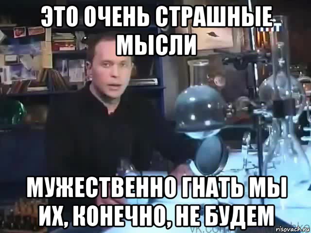 это очень страшные мысли мужественно гнать мы их, конечно, не будем, Мем Сильное заявление