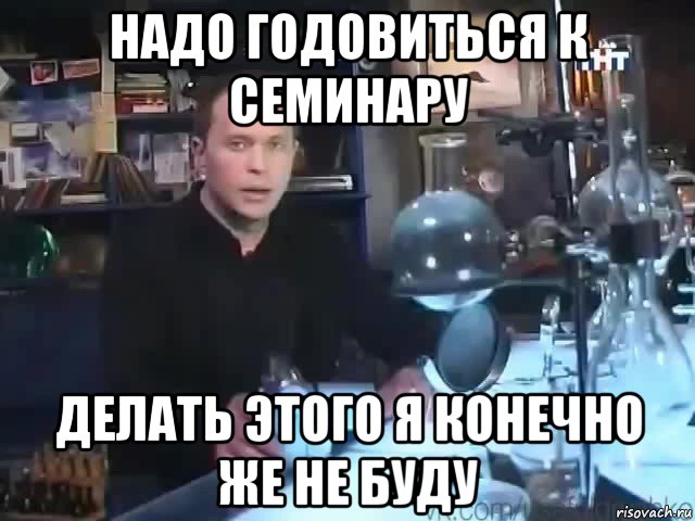 надо годовиться к семинару делать этого я конечно же не буду, Мем Сильное заявление