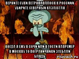 верните суки петропавллоск к россиии убирите северный казахстан когда я ежу в сочи или в гости напремер в москву то пограничники заебали блядь, Мем злой сквидвард