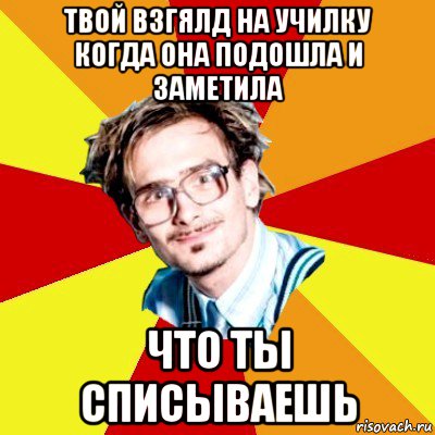 твой взгялд на училку когда она подошла и заметила что ты списываешь, Мем   Студент практикант