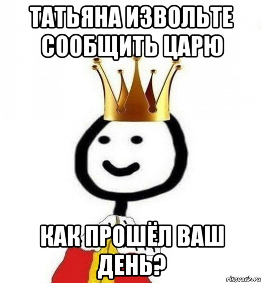 татьяна извольте сообщить царю как прошёл ваш день?, Мем Теребонька Царь