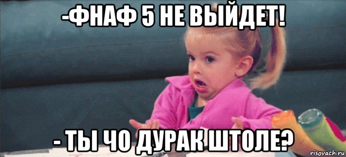 -фнаф 5 не выйдет! - ты чо дурак штоле?, Мем  Ты говоришь (девочка возмущается)