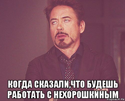  когда сказали,что будешь работать с нехорошкиным, Мем твое выражение лица