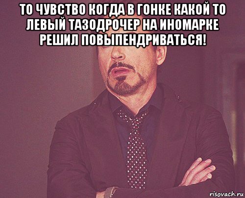 то чувство когда в гонке какой то левый тазодрочер на иномарке решил повыпендриваться! , Мем твое выражение лица