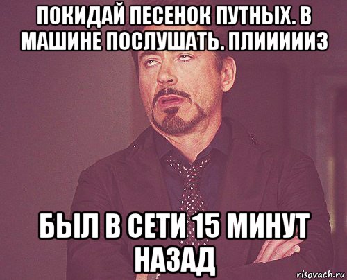 покидай песенок путных. в машине послушать. плиииииз был в сети 15 минут назад, Мем твое выражение лица