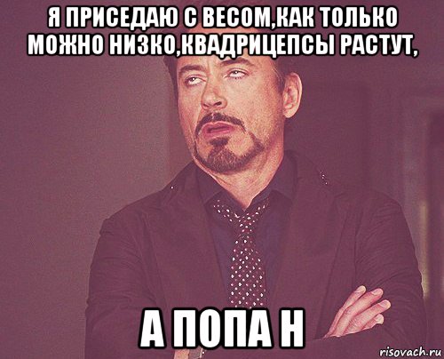 я приседаю с весом,как только можно низко,квадрицепсы растут, а попа н, Мем твое выражение лица