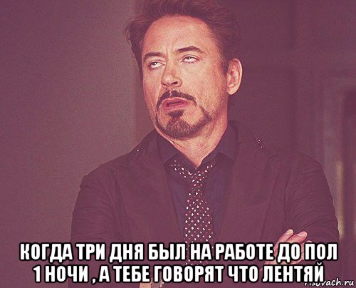  когда три дня был на работе до пол 1 ночи , а тебе говорят что лентяй, Мем твое выражение лица