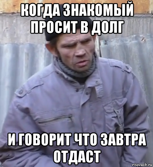 когда знакомый просит в долг и говорит что завтра отдаст, Мем  Ты втираешь мне какую то дичь