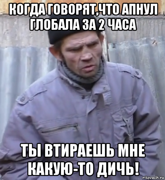 когда говорят,что апнул глобала за 2 часа ты втираешь мне какую-то дичь!, Мем  Ты втираешь мне какую то дичь