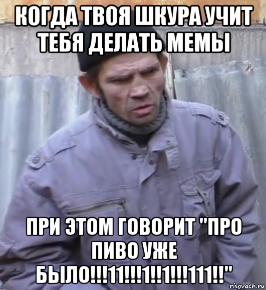 когда твоя шкура учит тебя делать мемы при этом говорит "про пиво уже было!!!11!!!1!!1!!!111!!", Мем  Ты втираешь мне какую то дичь